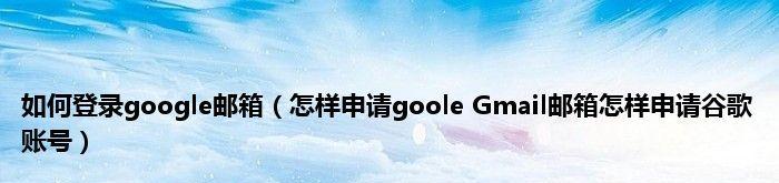 申请Google邮箱的详细流程（轻松注册Google邮箱）