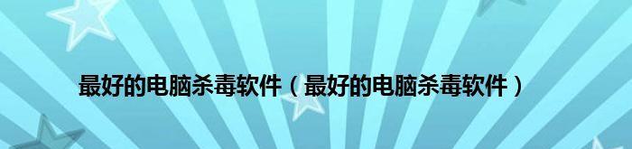 安卓手机杀毒软件推荐（全球最强杀毒软件TOP10榜单）